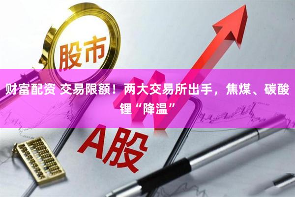 财富配资 交易限额！两大交易所出手，焦煤、碳酸锂“降温”