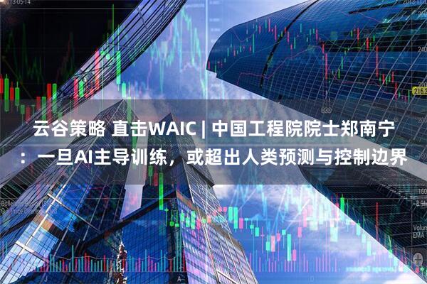 云谷策略 直击WAIC | 中国工程院院士郑南宁：一旦AI主导训练，或超出人类预测与控制边界