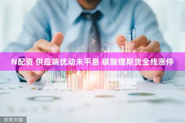 N配资 供应端扰动未平息 碳酸锂期货全线涨停