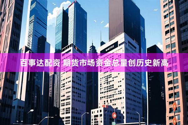 百事达配资 期货市场资金总量创历史新高
