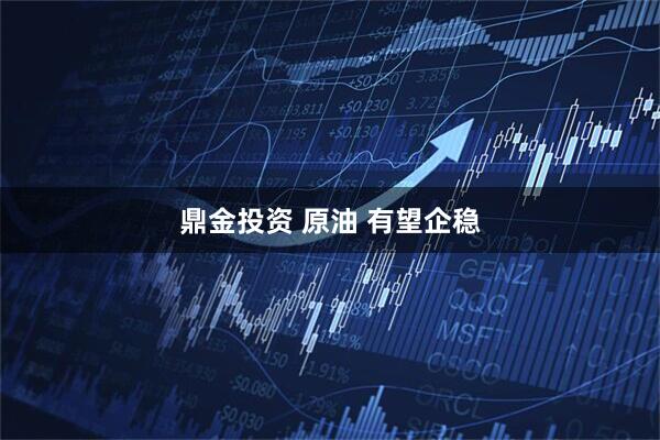 鼎金投资 原油 有望企稳