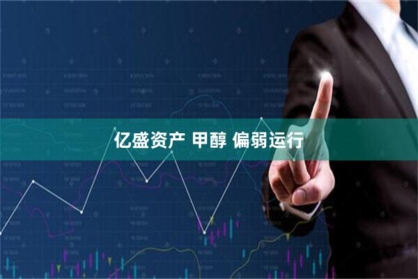 亿盛资产 甲醇 偏弱运行