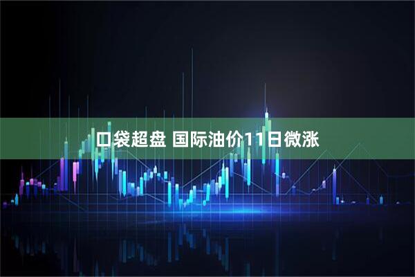 口袋超盘 国际油价11日微涨