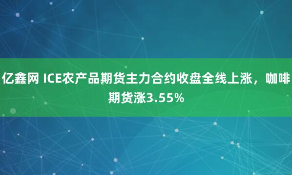 亿鑫网 ICE农产品期货主力合约收盘全线上涨，咖啡期货涨3.55%