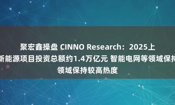 聚宏鑫操盘 CINNO Research：2025上半年中国新能源项目投资总额约1.4万亿元 智能电网等领域保持较高热度
