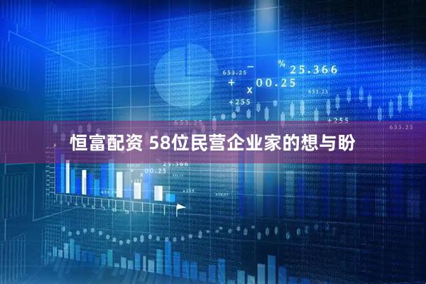 恒富配资 58位民营企业家的想与盼