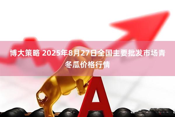 博大策略 2025年8月27日全国主要批发市场青冬瓜价格行情