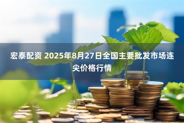 宏泰配资 2025年8月27日全国主要批发市场连尖价格行情
