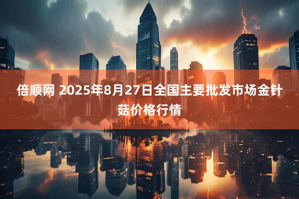 倍顺网 2025年8月27日全国主要批发市场金针菇价格行情