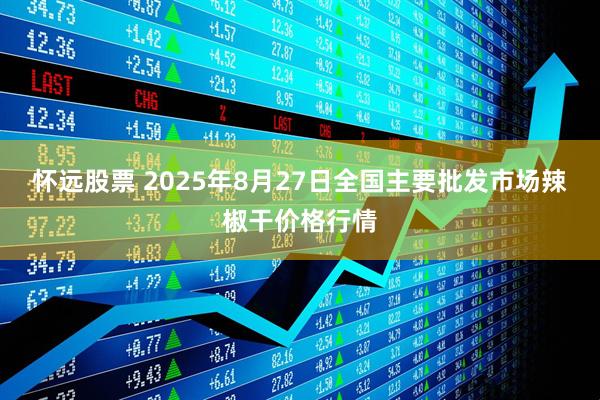 怀远股票 2025年8月27日全国主要批发市场辣椒干价格行情