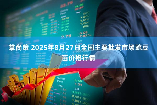 掌尚策 2025年8月27日全国主要批发市场豌豆苗价格行情
