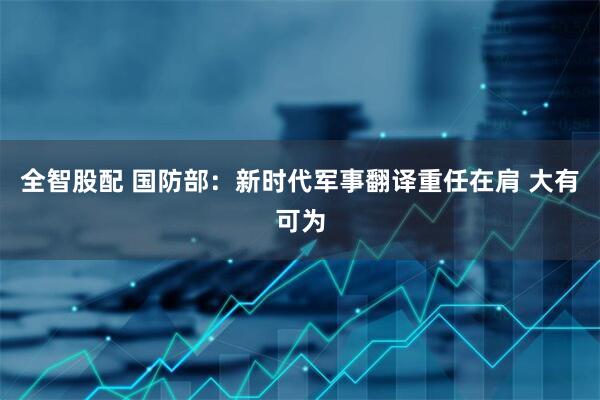 全智股配 国防部：新时代军事翻译重任在肩 大有可为
