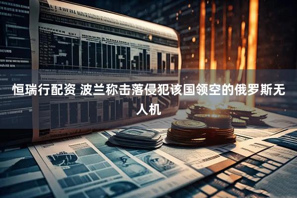 恒瑞行配资 波兰称击落侵犯该国领空的俄罗斯无人机