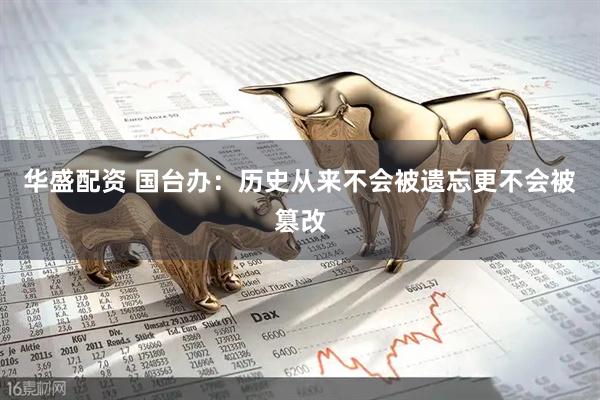 华盛配资 国台办：历史从来不会被遗忘更不会被篡改