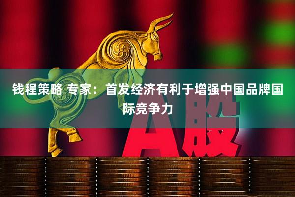 钱程策略 专家：首发经济有利于增强中国品牌国际竞争力