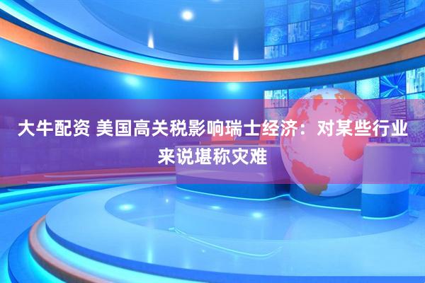 大牛配资 美国高关税影响瑞士经济：对某些行业来说堪称灾难