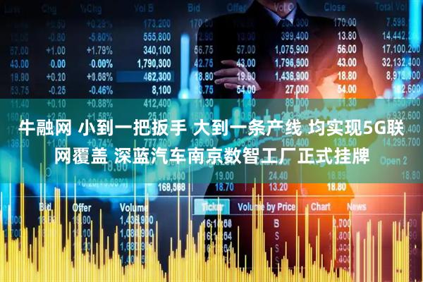 牛融网 小到一把扳手 大到一条产线 均实现5G联网覆盖 深蓝汽车南京数智工厂正式挂牌