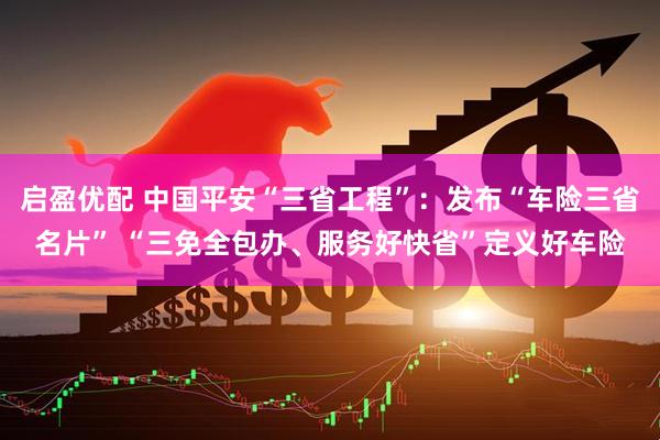 启盈优配 中国平安“三省工程”：发布“车险三省名片” “三免全包办、服务好快省”定义好车险