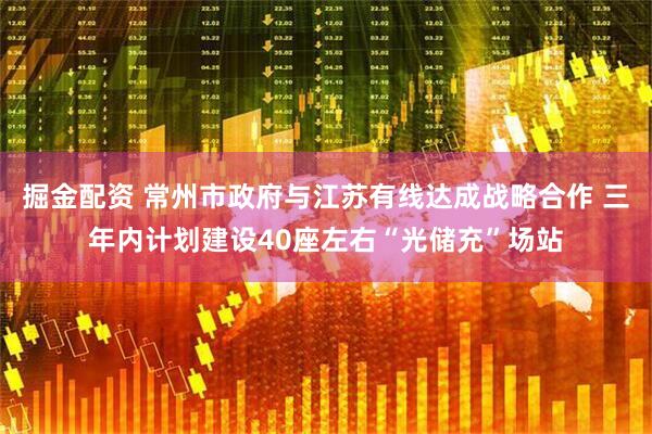 掘金配资 常州市政府与江苏有线达成战略合作 三年内计划建设40座左右“光储充”场站