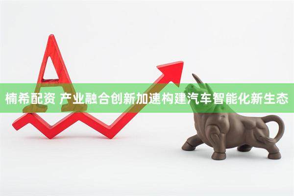 楠希配资 产业融合创新加速构建汽车智能化新生态