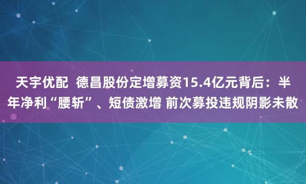 天宇优配  德昌股份定增募资15.4亿元背后：半年净利“腰斩”、短债激增 前次募投违规阴影未散