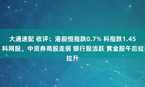 大通速配 收评：港股恒指跌0.7% 科指跌1.45% 科网股、中资券商股走弱 银行股活跃 黄金股午后拉升
