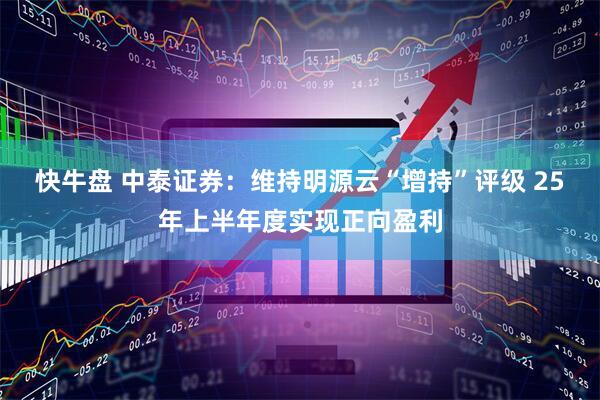 快牛盘 中泰证券：维持明源云“增持”评级 25年上半年度实现正向盈利