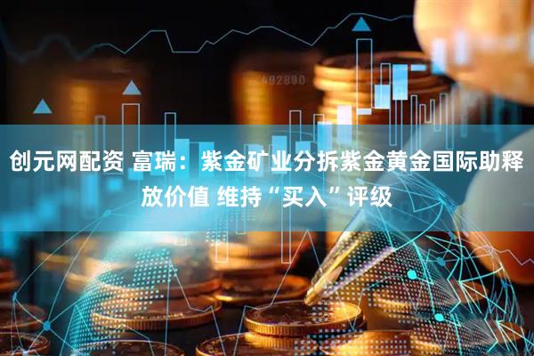 创元网配资 富瑞：紫金矿业分拆紫金黄金国际助释放价值 维持“买入”评级