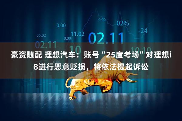 豪资随配 理想汽车：账号“25度考场”对理想i8进行恶意贬损，将依法提起诉讼