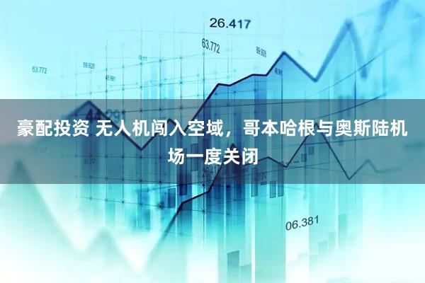 豪配投资 无人机闯入空域，哥本哈根与奥斯陆机场一度关闭