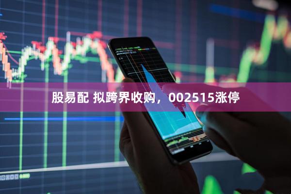 股易配 拟跨界收购，002515涨停