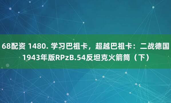 68配资 1480. 学习巴祖卡，超越巴祖卡：二战德国1943年版RPzB.54反坦克火箭筒（下）