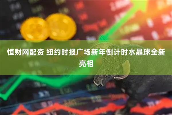 恒财网配资 纽约时报广场新年倒计时水晶球全新亮相