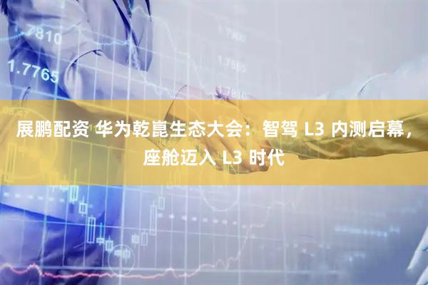 展鹏配资 华为乾崑生态大会:智驾 L3 内测启幕,座舱迈入 L3 时代