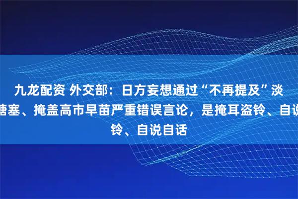 九龙配资 外交部:日方妄想通过“不再提及”淡化、搪塞、掩盖高市早苗严重错误言论,是掩耳盗铃、自说自话