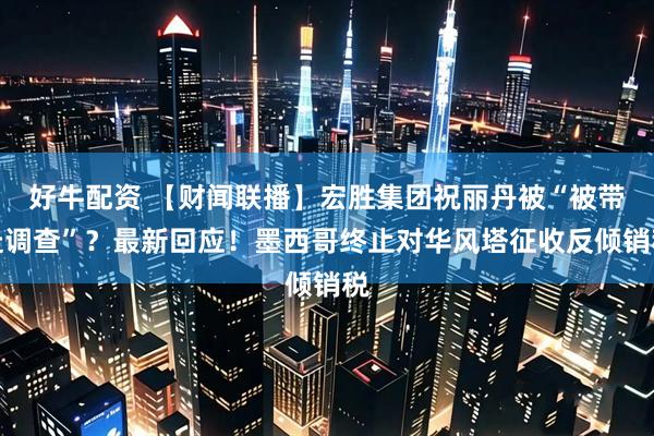 好牛配资 【财闻联播】宏胜集团祝丽丹被“被带走调查”？最新回应！墨西哥终止对华风塔征收反倾销税