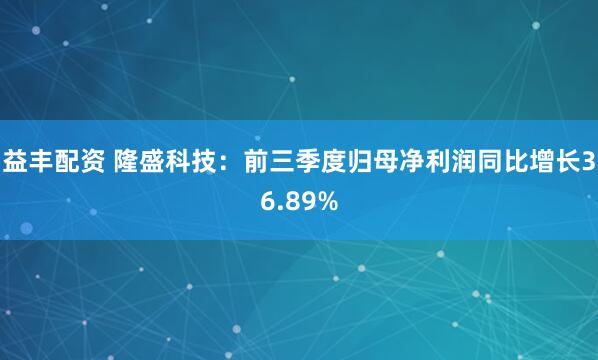 益丰配资 隆盛科技:前三季度归母净利润同比增长36.89%