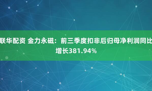 联华配资 金力永磁:前三季度扣非后归母净利润同比增长381.94%