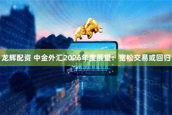 龙辉配资 中金外汇2026年度展望:宽松交易或回归