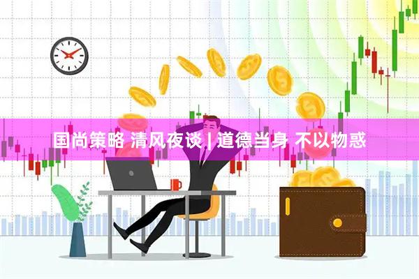 国尚策略 清风夜谈 | 道德当身 不以物惑