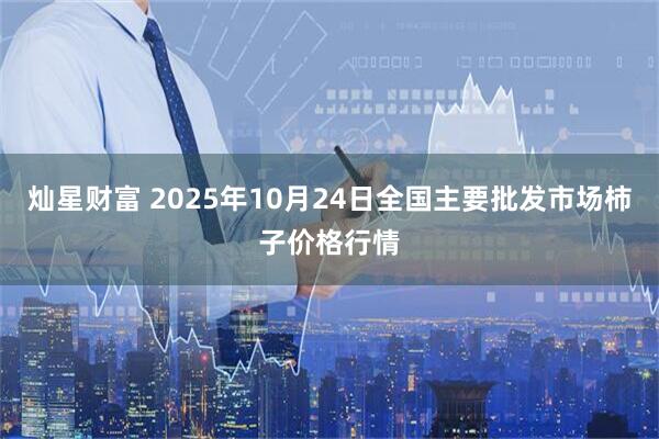 灿星财富 2025年10月24日全国主要批发市场柿子价格行情
