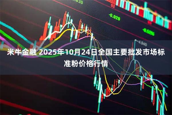米牛金融 2025年10月24日全国主要批发市场标准粉价格行情