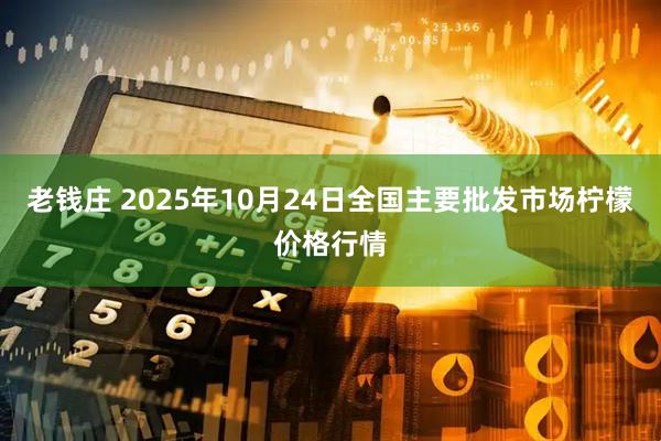 老钱庄 2025年10月24日全国主要批发市场柠檬价格行情