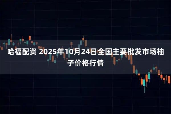 哈福配资 2025年10月24日全国主要批发市场柚子价格行情