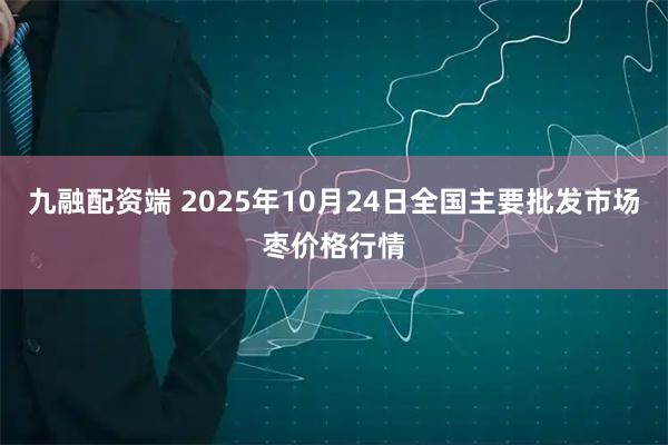 九融配资端 2025年10月24日全国主要批发市场枣价格行情