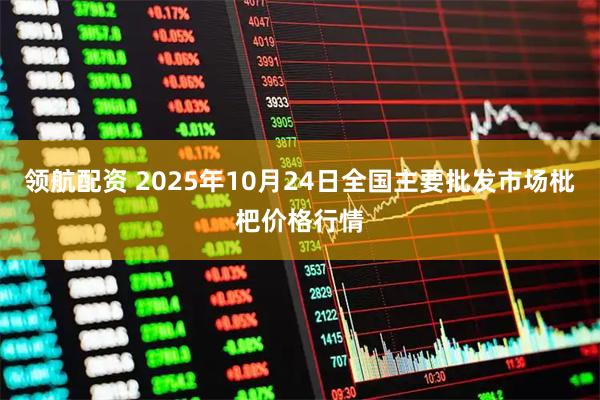 领航配资 2025年10月24日全国主要批发市场枇杷价格行情