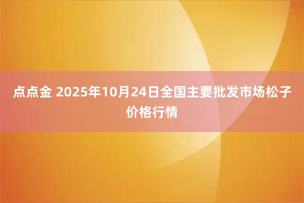 点点金 2025年10月24日全国主要批发市场松子价格行情