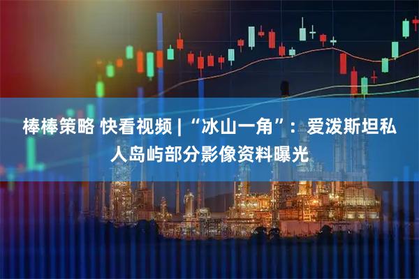 棒棒策略 快看视频 | “冰山一角”：爱泼斯坦私人岛屿部分影像资料曝光