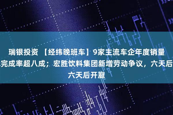 瑞银投资 【经纬晚班车】9家主流车企年度销量目标完成率超八成；宏胜饮料集团新增劳动争议，六天后开庭