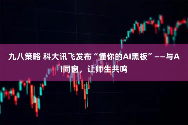 九八策略 科大讯飞发布“懂你的AI黑板”——与AI同窗，让师生共鸣